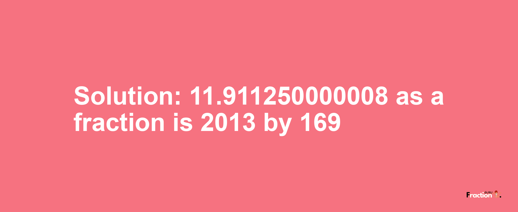 Solution:11.911250000008 as a fraction is 2013/169